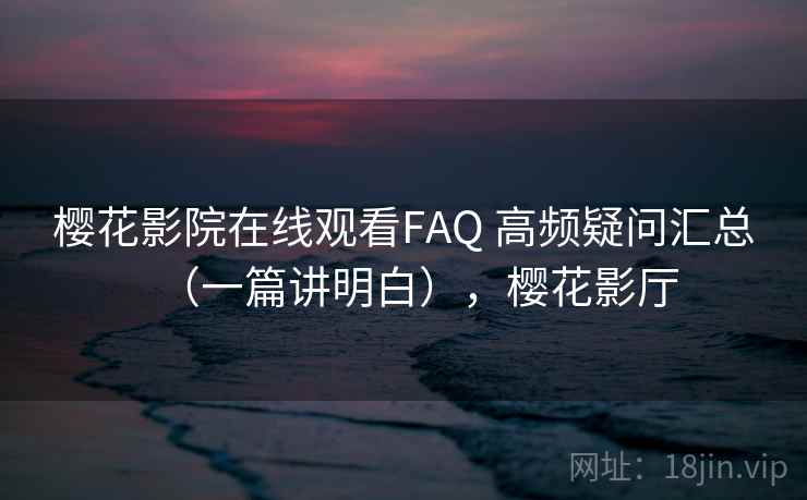 樱花影院在线观看FAQ 高频疑问汇总（一篇讲明白），樱花影厅