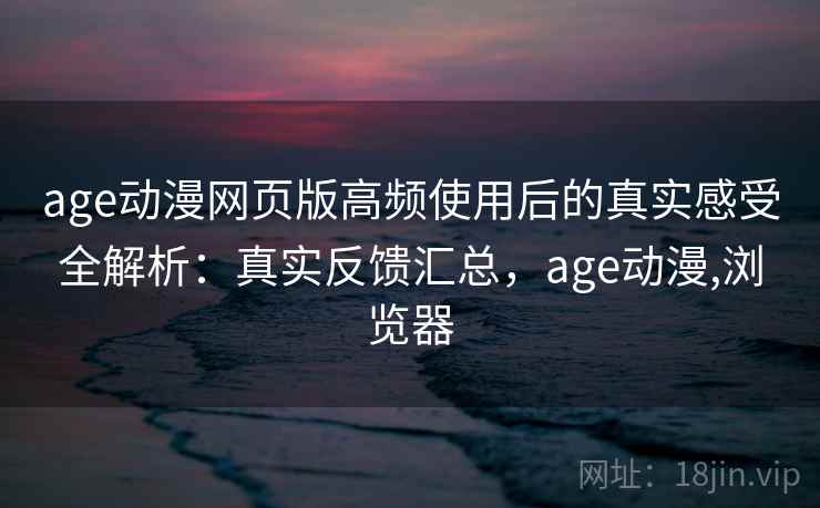 age动漫网页版高频使用后的真实感受全解析：真实反馈汇总，age动漫,浏览器