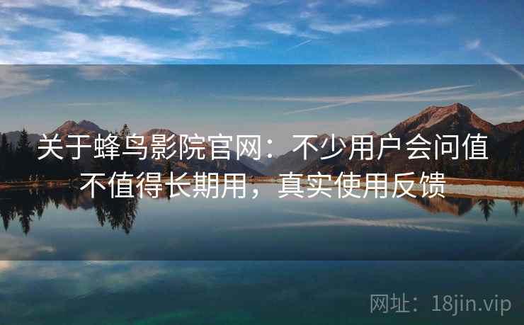 关于蜂鸟影院官网:不少用户会问值不值得长期用,真实使用反馈 关于蜂鸟影院官网:不少用户会问值不值得长期用,真实使用反馈