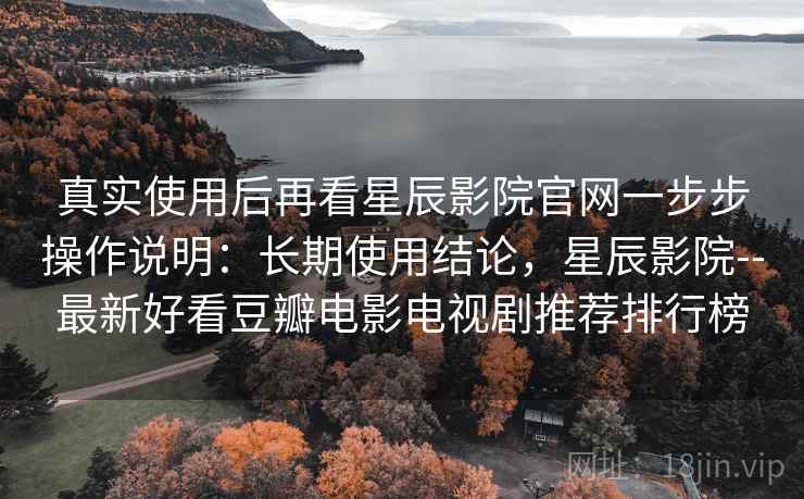 真实使用后再看星辰影院官网一步步操作说明：长期使用结论，星辰影院--最新好看豆瓣电影电视剧推荐排行榜