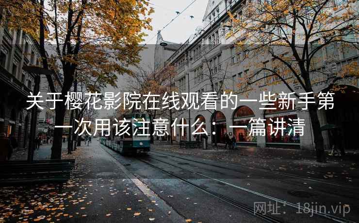 关于樱花影院在线观看的一些新手第一次用该注意什么：一篇讲清