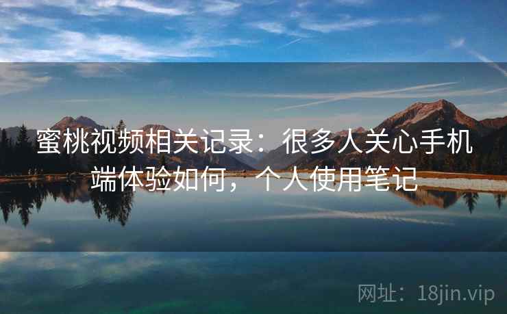 蜜桃视频相关记录：很多人关心手机端体验如何，个人使用笔记