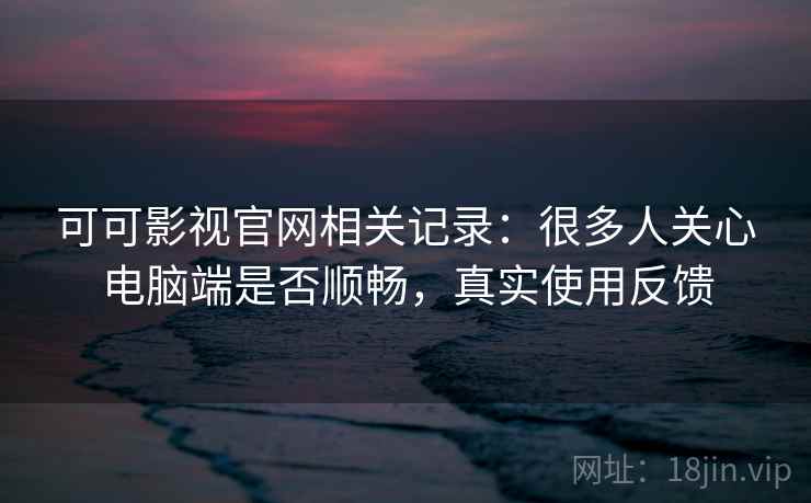 可可影视官网相关记录：很多人关心电脑端是否顺畅，真实使用反馈