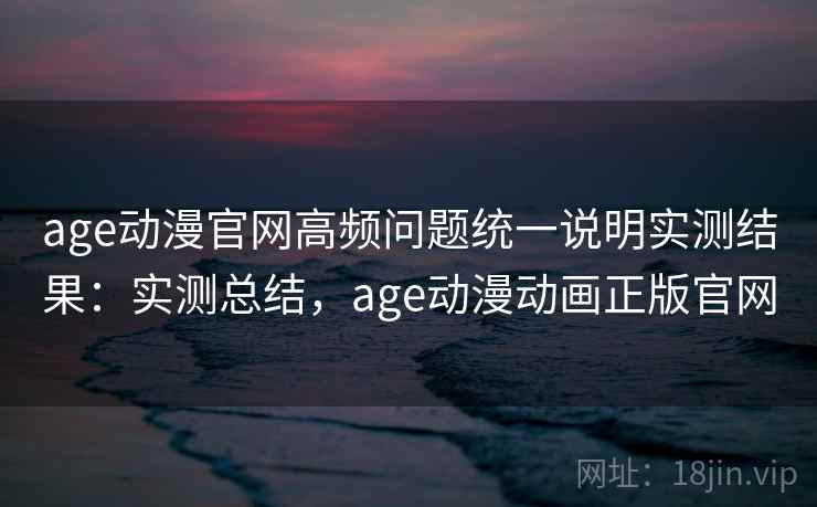age动漫官网高频问题统一说明实测结果:实测总结,age动漫动画正版官网 age动漫官网高频问题统一说明实测结果:实测总结,age动漫动画正版官网