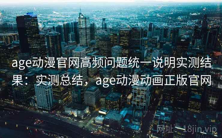 age动漫官网高频问题统一说明实测结果:实测总结,age动漫动画正版官网 age动漫官网高频问题统一说明实测结果:实测总结,age动漫动画正版官网