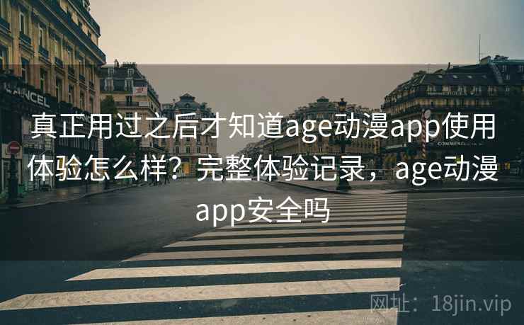 真正用过之后才知道age动漫app使用体验怎么样？完整体验记录，age动漫app安全吗