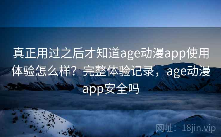 真正用过之后才知道age动漫app使用体验怎么样？完整体验记录，age动漫app安全吗