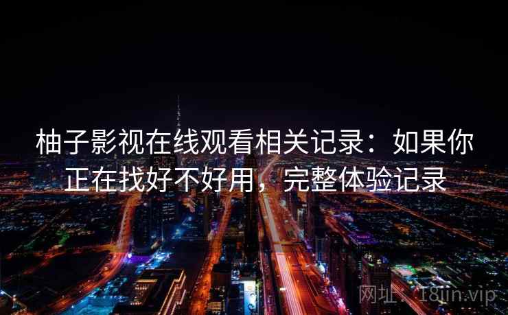 柚子影视在线观看相关记录：如果你正在找好不好用，完整体验记录