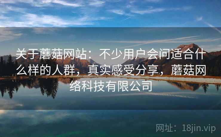 关于蘑菇网站：不少用户会问适合什么样的人群，真实感受分享，蘑菇网络科技有限公司