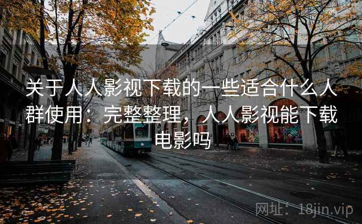 关于人人影视下载的一些适合什么人群使用：完整整理，人人影视能下载电影吗