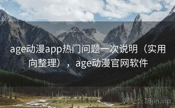 age动漫app热门问题一次说明（实用向整理），age动漫官网软件