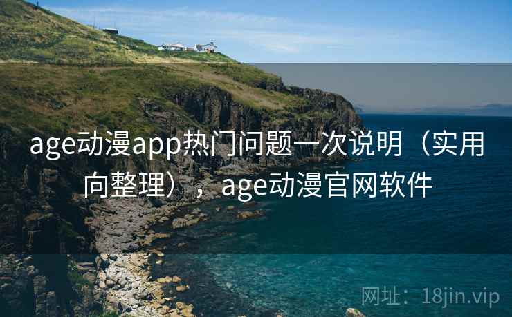 age动漫app热门问题一次说明（实用向整理），age动漫官网软件