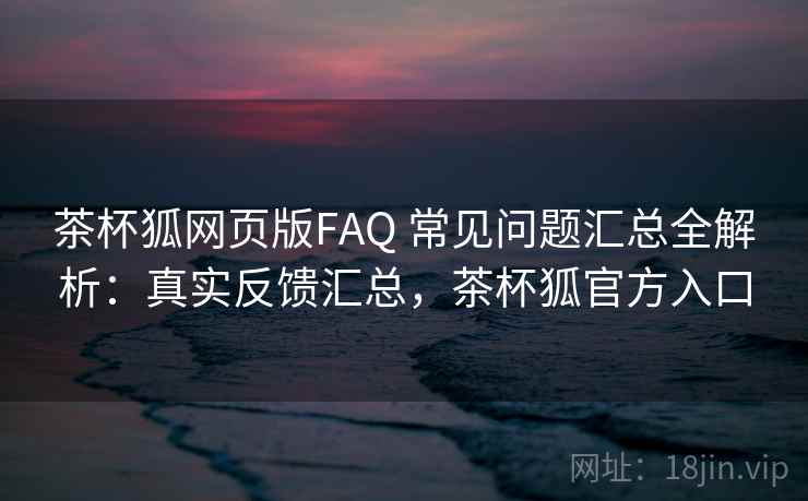茶杯狐网页版FAQ 常见问题汇总全解析：真实反馈汇总，茶杯狐官方入口