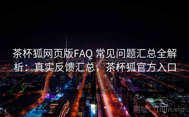 茶杯狐网页版FAQ 常见问题汇总全解析：真实反馈汇总，茶杯狐官方入口
