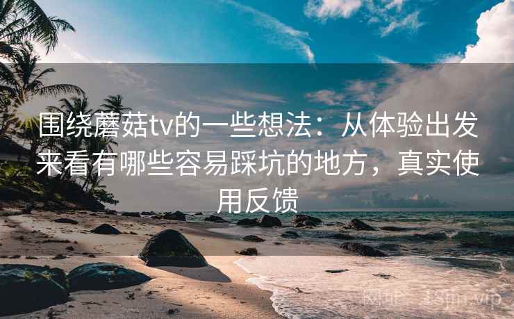 围绕蘑菇tv的一些想法：从体验出发来看有哪些容易踩坑的地方，真实使用反馈