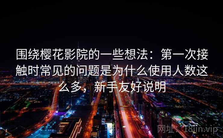 围绕樱花影院的一些想法：第一次接触时常见的问题是为什么使用人数这么多，新手友好说明