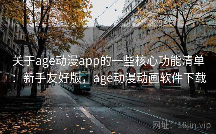 关于age动漫app的一些核心功能清单：新手友好版，age动漫动画软件下载