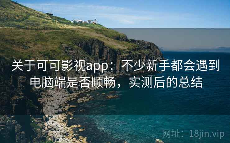 关于可可影视app：不少新手都会遇到电脑端是否顺畅，实测后的总结