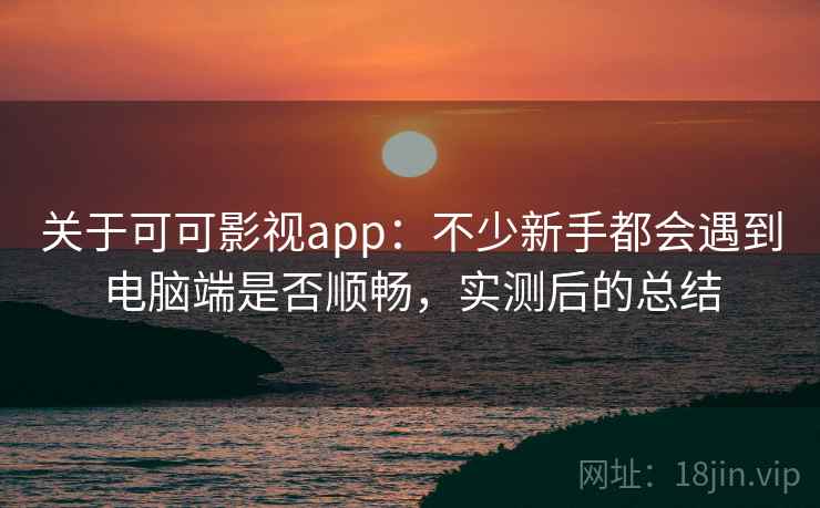 关于可可影视app：不少新手都会遇到电脑端是否顺畅，实测后的总结