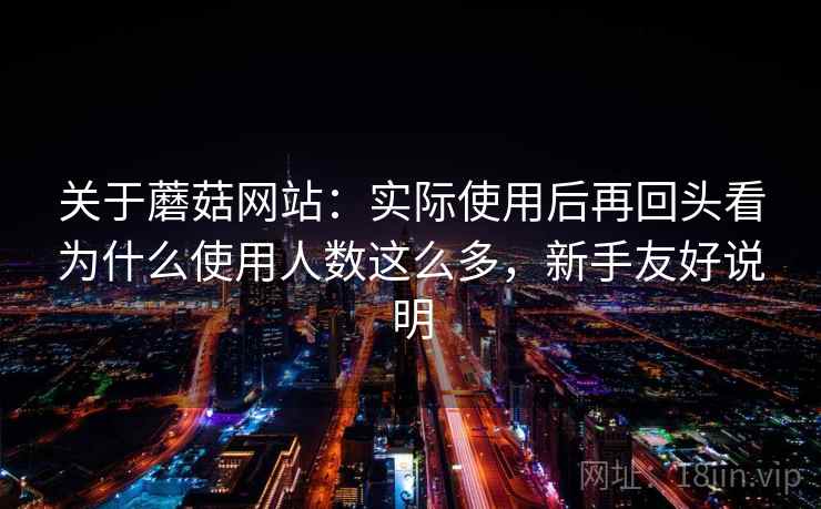 关于蘑菇网站：实际使用后再回头看为什么使用人数这么多，新手友好说明