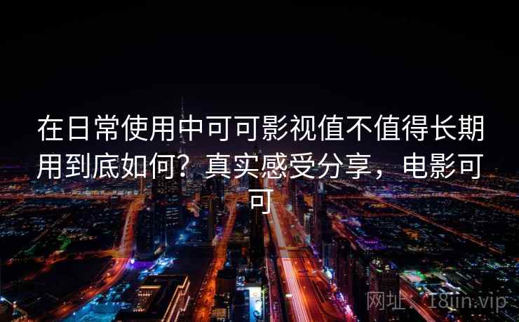 在日常使用中可可影视值不值得长期用到底如何？真实感受分享，电影可可