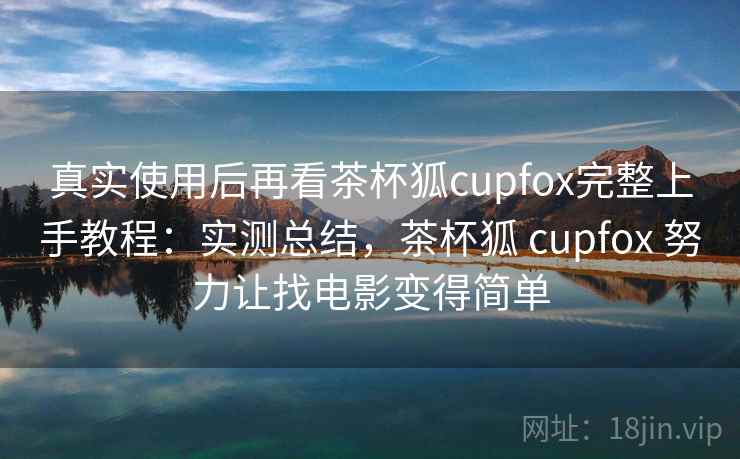 真实使用后再看茶杯狐cupfox完整上手教程：实测总结，茶杯狐 cupfox 努力让找电影变得简单