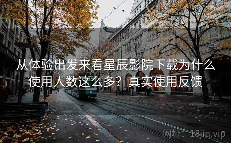 从体验出发来看星辰影院下载为什么使用人数这么多？真实使用反馈