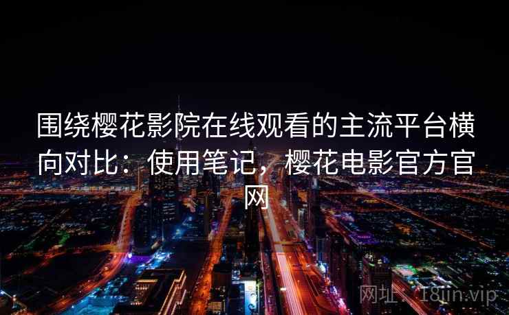 围绕樱花影院在线观看的主流平台横向对比：使用笔记，樱花电影官方官网