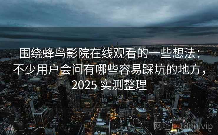 围绕蜂鸟影院在线观看的一些想法：不少用户会问有哪些容易踩坑的地方，2025 实测整理
