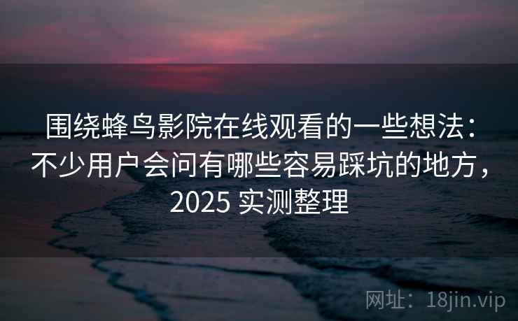 围绕蜂鸟影院在线观看的一些想法：不少用户会问有哪些容易踩坑的地方，2025 实测整理