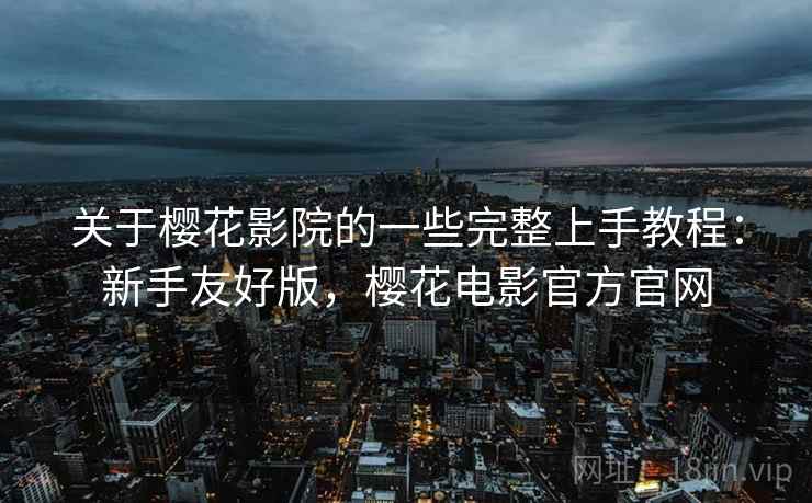 关于樱花影院的一些完整上手教程：新手友好版，樱花电影官方官网