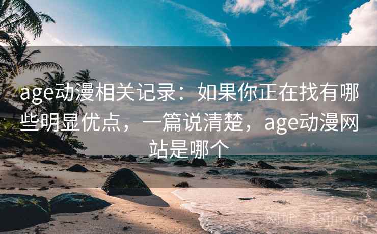 age动漫相关记录：如果你正在找有哪些明显优点，一篇说清楚，age动漫网站是哪个