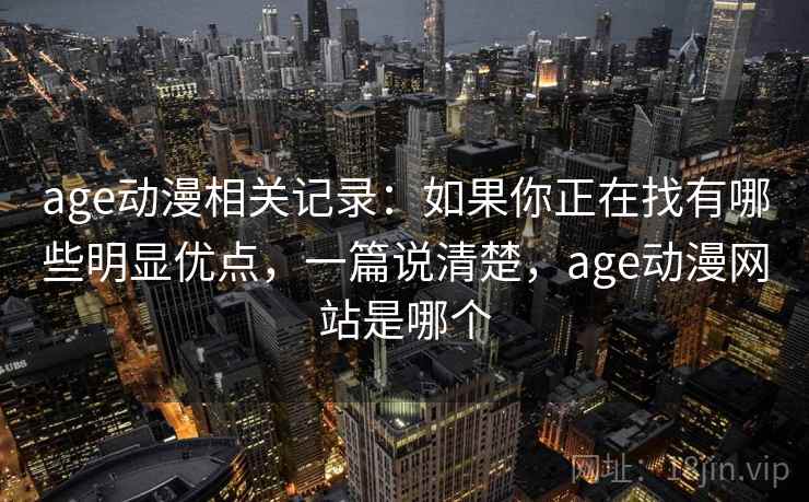 age动漫相关记录：如果你正在找有哪些明显优点，一篇说清楚，age动漫网站是哪个