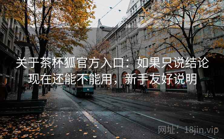 关于茶杯狐官方入口：如果只说结论现在还能不能用，新手友好说明