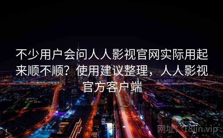 不少用户会问人人影视官网实际用起来顺不顺？使用建议整理，人人影视官方客户端