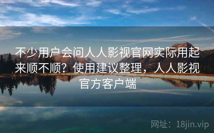 不少用户会问人人影视官网实际用起来顺不顺？使用建议整理，人人影视官方客户端