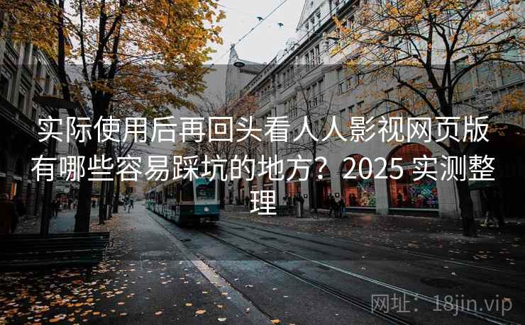 实际使用后再回头看人人影视网页版有哪些容易踩坑的地方？2025 实测整理