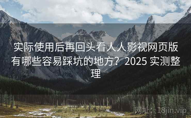 实际使用后再回头看人人影视网页版有哪些容易踩坑的地方？2025 实测整理