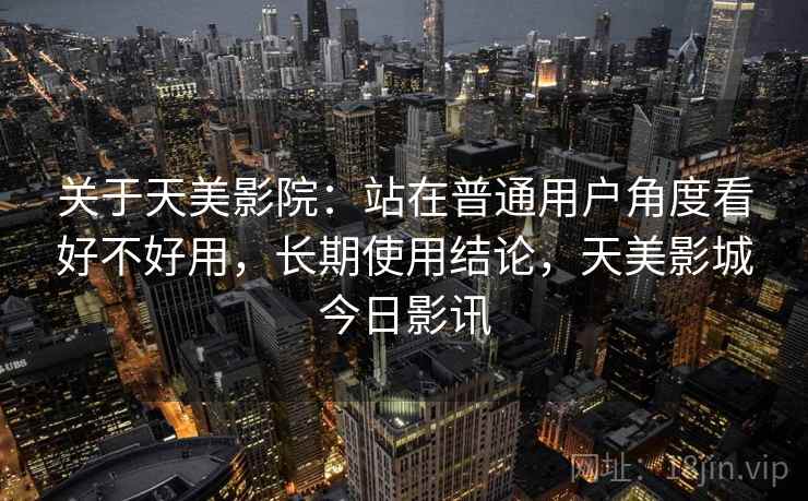 关于天美影院：站在普通用户角度看好不好用，长期使用结论，天美影城今日影讯