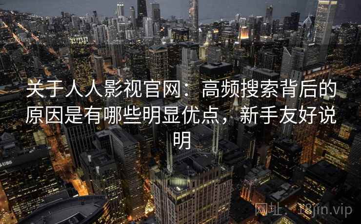 关于人人影视官网：高频搜索背后的原因是有哪些明显优点，新手友好说明