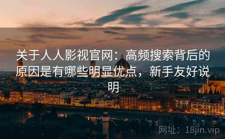 关于人人影视官网：高频搜索背后的原因是有哪些明显优点，新手友好说明