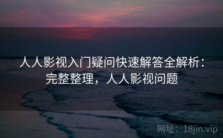 人人影视入门疑问快速解答全解析：完整整理，人人影视问题