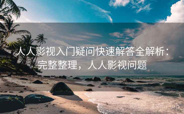 人人影视入门疑问快速解答全解析：完整整理，人人影视问题