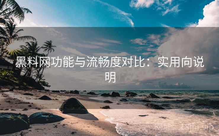 黑料网功能与流畅度对比：实用向说明