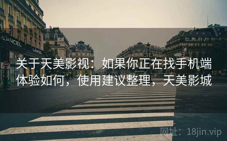 关于天美影视：如果你正在找手机端体验如何，使用建议整理，天美影城