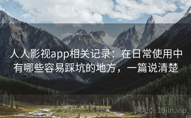 人人影视app相关记录：在日常使用中有哪些容易踩坑的地方，一篇说清楚