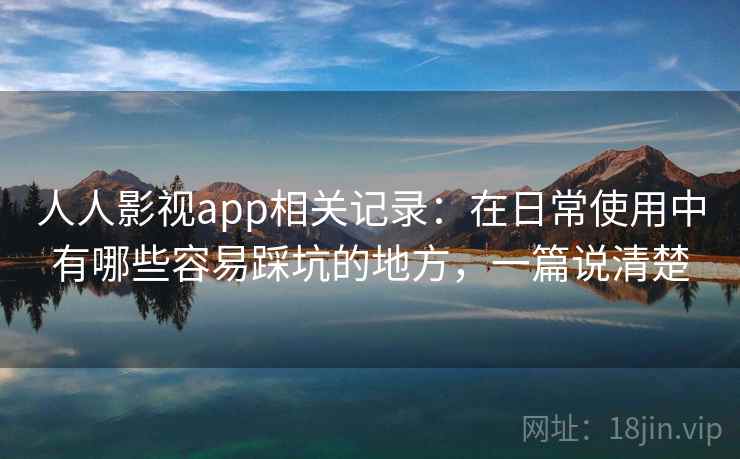 人人影视app相关记录：在日常使用中有哪些容易踩坑的地方，一篇说清楚