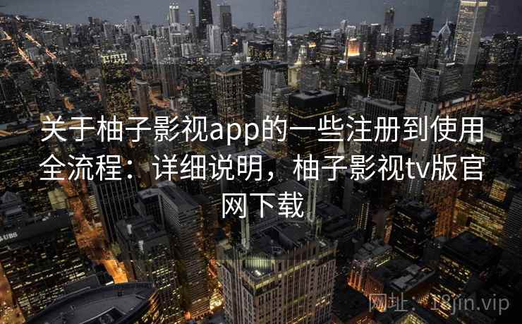 关于柚子影视app的一些注册到使用全流程：详细说明，柚子影视tv版官网下载