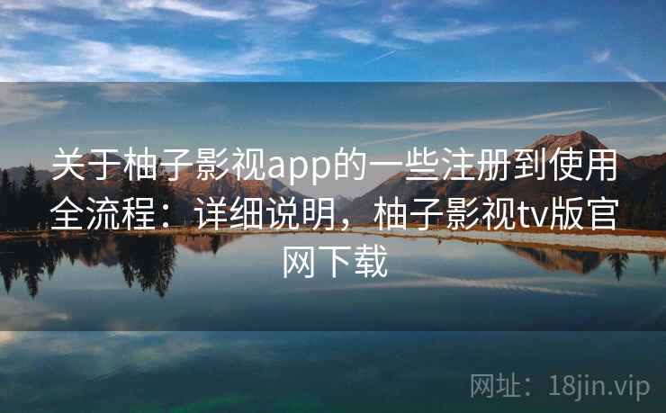 关于柚子影视app的一些注册到使用全流程：详细说明，柚子影视tv版官网下载