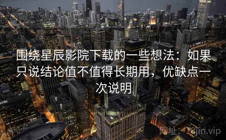 围绕星辰影院下载的一些想法：如果只说结论值不值得长期用，优缺点一次说明